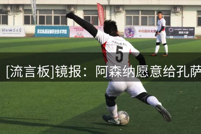 [流言板]镜报：阿森纳愿意给孔萨开出比维拉目前所提供的更高的薪资